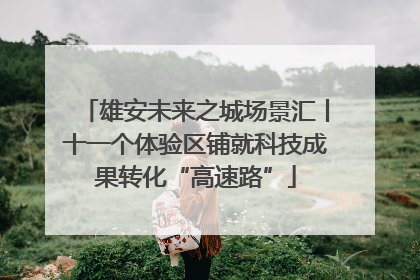 雄安未来之城场景汇丨十一个体验区铺就科技成果转化“高速路”